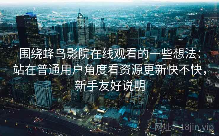 围绕蜂鸟影院在线观看的一些想法：站在普通用户角度看资源更新快不快，新手友好说明