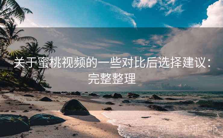 关于蜜桃视频的一些对比后选择建议：完整整理