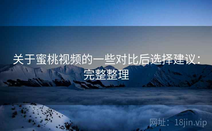 关于蜜桃视频的一些对比后选择建议：完整整理