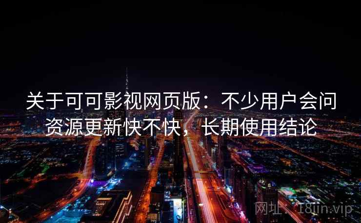 关于可可影视网页版：不少用户会问资源更新快不快，长期使用结论