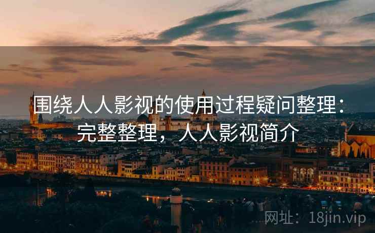 围绕人人影视的使用过程疑问整理：完整整理，人人影视简介