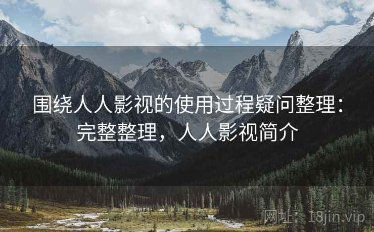 围绕人人影视的使用过程疑问整理：完整整理，人人影视简介