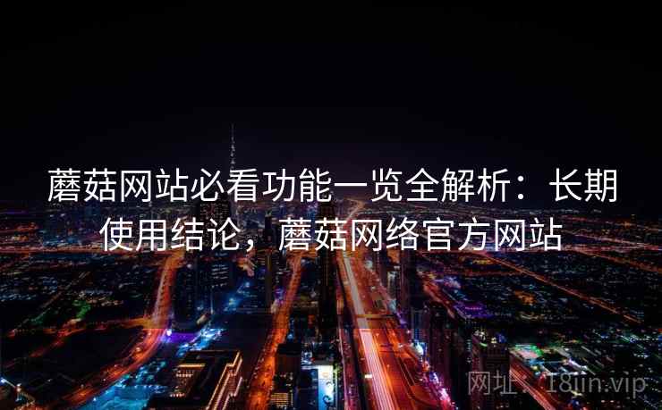 蘑菇网站必看功能一览全解析：长期使用结论，蘑菇网络官方网站