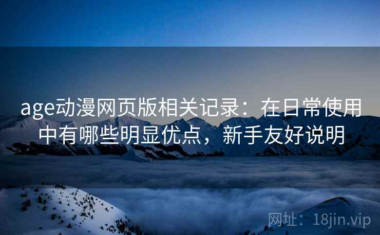 age动漫网页版相关记录：在日常使用中有哪些明显优点，新手友好说明
