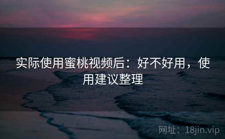 实际使用蜜桃视频后：好不好用，使用建议整理