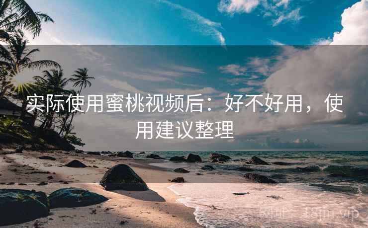 实际使用蜜桃视频后：好不好用，使用建议整理