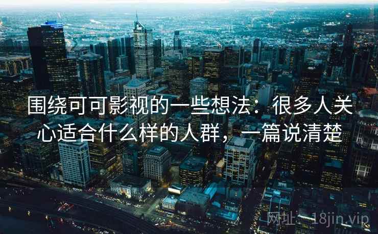 围绕可可影视的一些想法：很多人关心适合什么样的人群，一篇说清楚