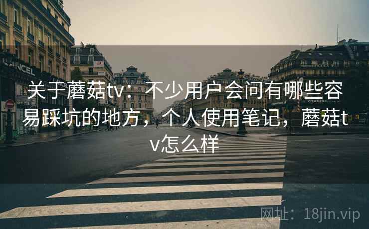 关于蘑菇tv：不少用户会问有哪些容易踩坑的地方，个人使用笔记，蘑菇tv怎么样