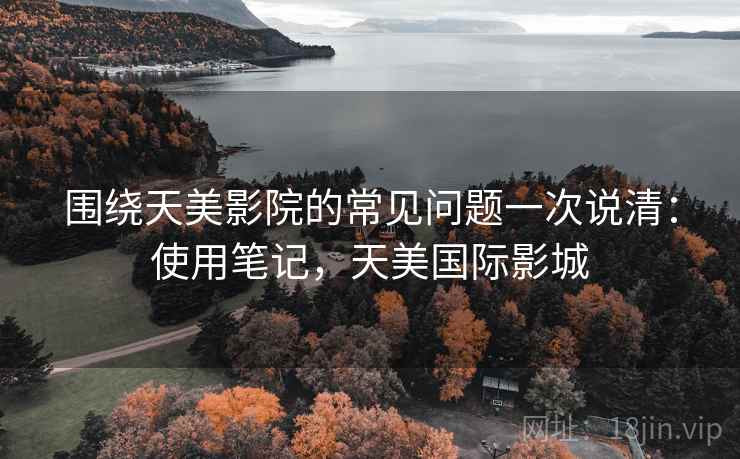 围绕天美影院的常见问题一次说清：使用笔记，天美国际影城