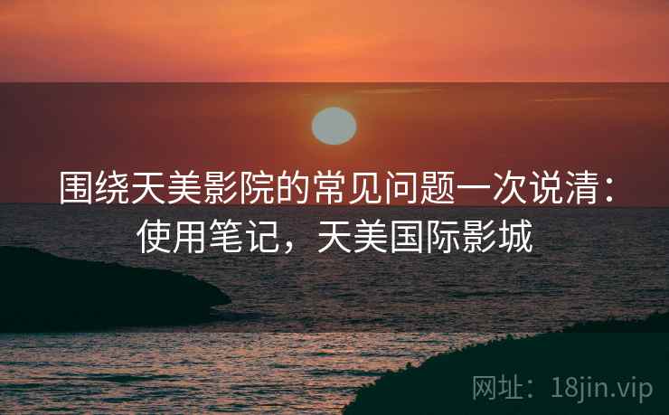围绕天美影院的常见问题一次说清：使用笔记，天美国际影城