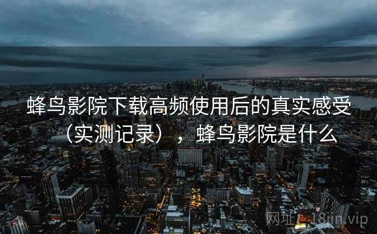 蜂鸟影院下载高频使用后的真实感受（实测记录），蜂鸟影院是什么
