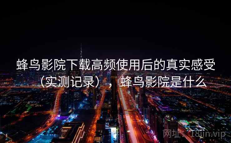 蜂鸟影院下载高频使用后的真实感受（实测记录），蜂鸟影院是什么