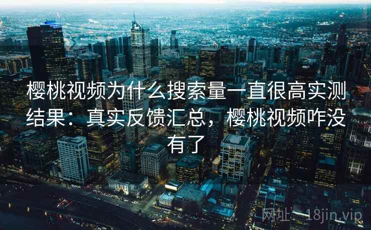 樱桃视频为什么搜索量一直很高实测结果：真实反馈汇总，樱桃视频咋没有了