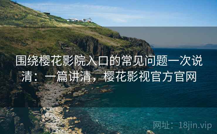围绕樱花影院入口的常见问题一次说清：一篇讲清，樱花影视官方官网