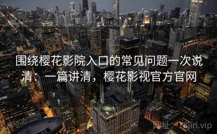 围绕樱花影院入口的常见问题一次说清：一篇讲清，樱花影视官方官网