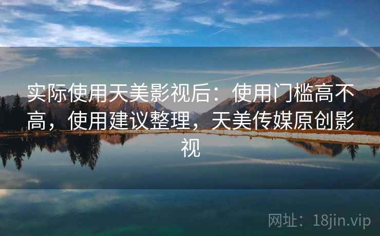 实际使用天美影视后：使用门槛高不高，使用建议整理，天美传媒原创影视