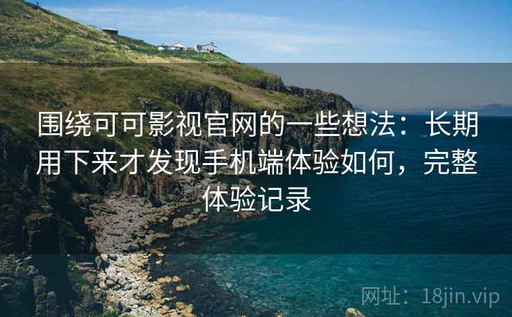 围绕可可影视官网的一些想法：长期用下来才发现手机端体验如何，完整体验记录