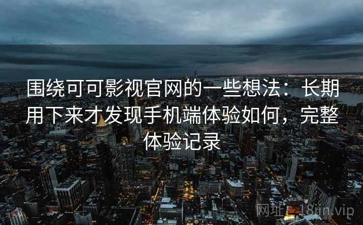 围绕可可影视官网的一些想法：长期用下来才发现手机端体验如何，完整体验记录