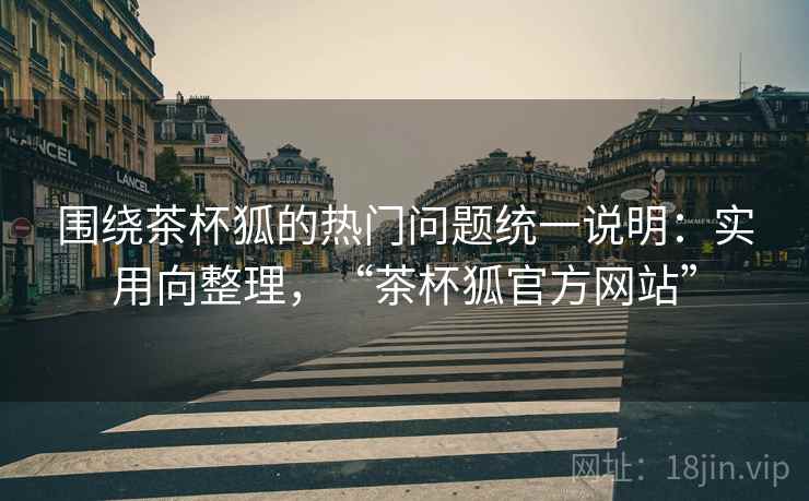 围绕茶杯狐的热门问题统一说明：实用向整理，“茶杯狐官方网站”