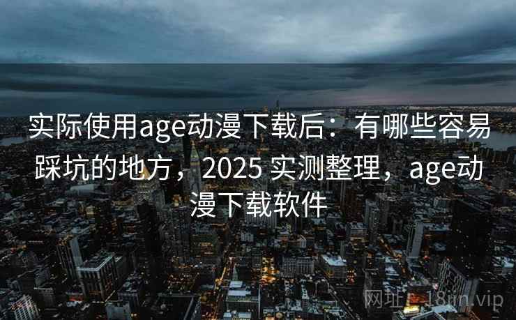 实际使用age动漫下载后：有哪些容易踩坑的地方，2025 实测整理，age动漫下载软件