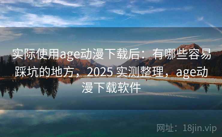 实际使用age动漫下载后：有哪些容易踩坑的地方，2025 实测整理，age动漫下载软件