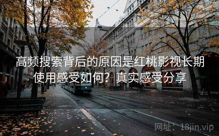 高频搜索背后的原因是红桃影视长期使用感受如何？真实感受分享
