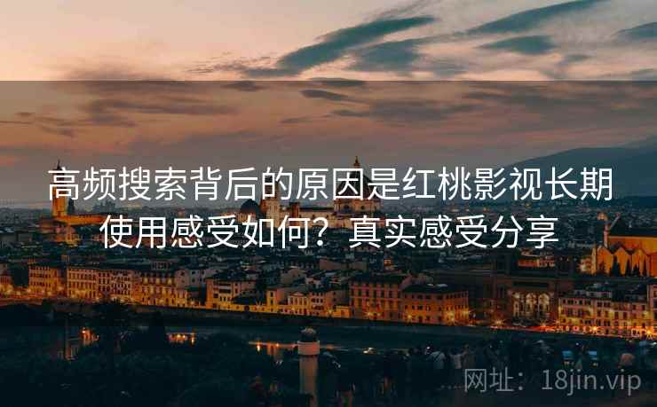 高频搜索背后的原因是红桃影视长期使用感受如何？真实感受分享