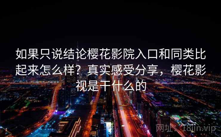 如果只说结论樱花影院入口和同类比起来怎么样？真实感受分享，樱花影视是干什么的