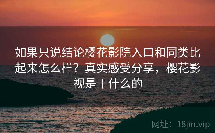 如果只说结论樱花影院入口和同类比起来怎么样？真实感受分享，樱花影视是干什么的