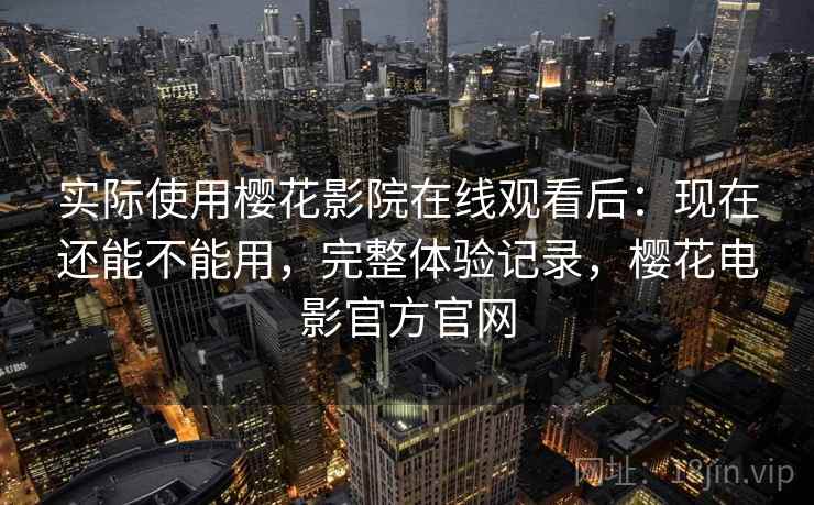 实际使用樱花影院在线观看后：现在还能不能用，完整体验记录，樱花电影官方官网