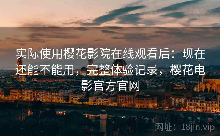 实际使用樱花影院在线观看后：现在还能不能用，完整体验记录，樱花电影官方官网