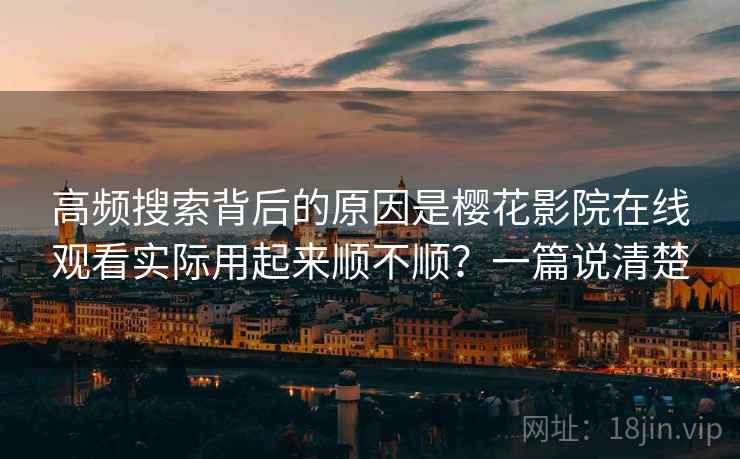 高频搜索背后的原因是樱花影院在线观看实际用起来顺不顺？一篇说清楚