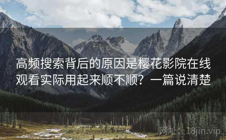 高频搜索背后的原因是樱花影院在线观看实际用起来顺不顺？一篇说清楚