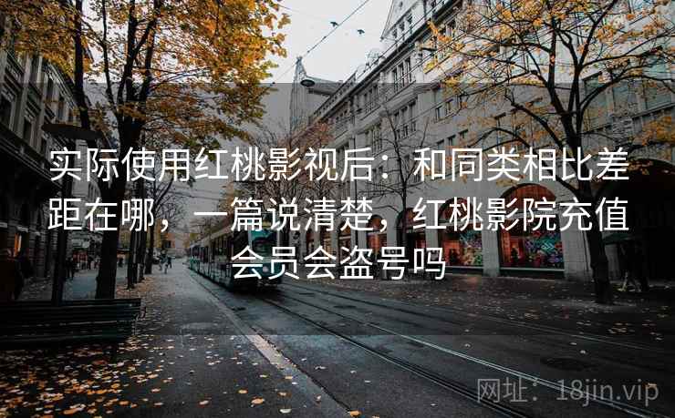 实际使用红桃影视后：和同类相比差距在哪，一篇说清楚，红桃影院充值会员会盗号吗