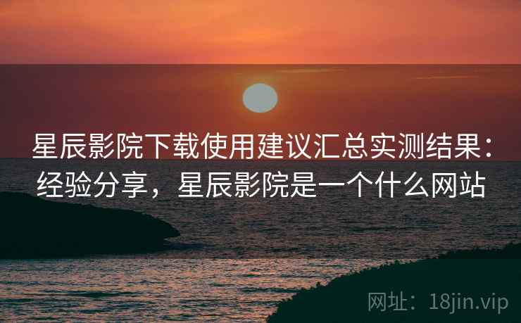 星辰影院下载使用建议汇总实测结果：经验分享，星辰影院是一个什么网站