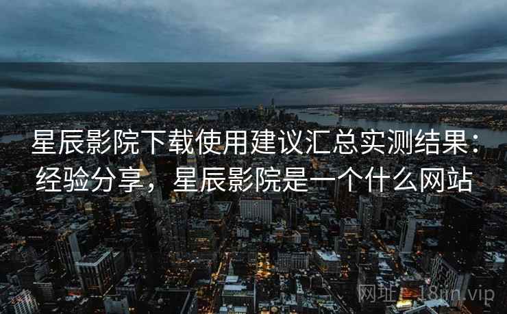 星辰影院下载使用建议汇总实测结果：经验分享，星辰影院是一个什么网站