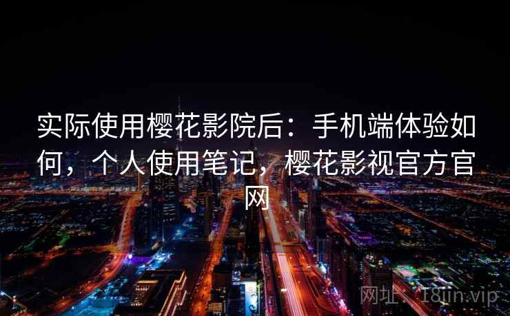 实际使用樱花影院后：手机端体验如何，个人使用笔记，樱花影视官方官网
