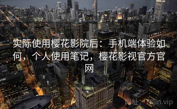 实际使用樱花影院后：手机端体验如何，个人使用笔记，樱花影视官方官网