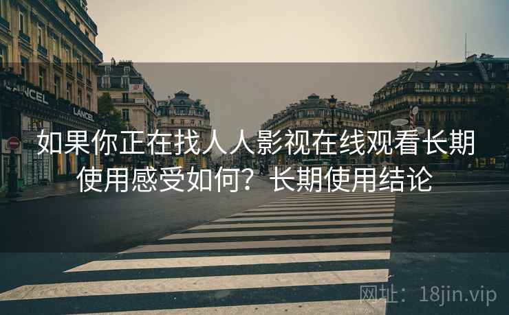如果你正在找人人影视在线观看长期使用感受如何？长期使用结论