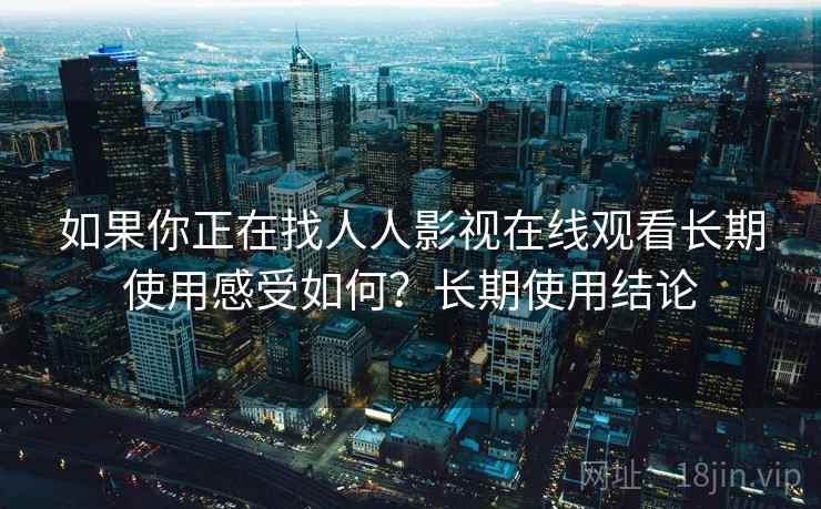 如果你正在找人人影视在线观看长期使用感受如何？长期使用结论