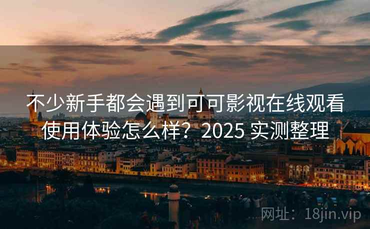 不少新手都会遇到可可影视在线观看使用体验怎么样？2025 实测整理