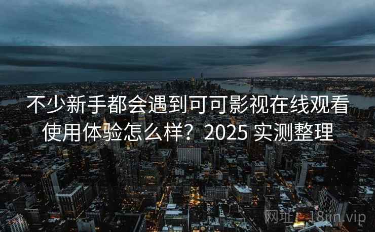 不少新手都会遇到可可影视在线观看使用体验怎么样？2025 实测整理