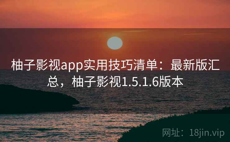 柚子影视app实用技巧清单：最新版汇总，柚子影视1.5.1.6版本