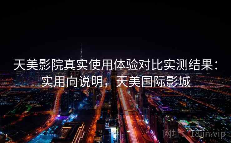 天美影院真实使用体验对比实测结果：实用向说明，天美国际影城