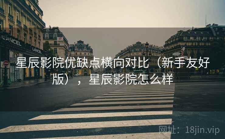 星辰影院优缺点横向对比（新手友好版），星辰影院怎么样