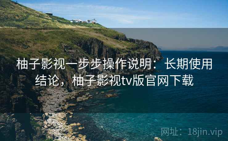 柚子影视一步步操作说明：长期使用结论，柚子影视tv版官网下载