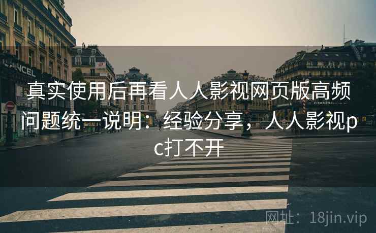 真实使用后再看人人影视网页版高频问题统一说明：经验分享，人人影视pc打不开
