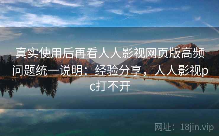 真实使用后再看人人影视网页版高频问题统一说明：经验分享，人人影视pc打不开