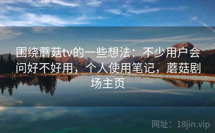 围绕蘑菇tv的一些想法：不少用户会问好不好用，个人使用笔记，蘑菇剧场主页
