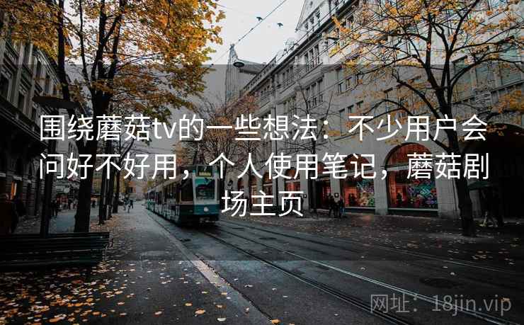 围绕蘑菇tv的一些想法：不少用户会问好不好用，个人使用笔记，蘑菇剧场主页